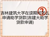 吉林建筑大学在读期间怎么申请助学贷款(吉建大助学贷款申请)