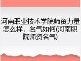 河南职业技术学院师资力量怎么样，名气如何(河南职院师资名气)