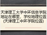天津理工大学中环信息学院地址在哪里，学校地理位置(天津理工中环学院位置)