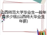 山西师范大学毕业生一般年薪多少钱(山西师大毕业生年薪)