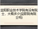 益阳职业技术学院有没有院士，大概多少(益职院有院士吗)