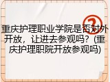 重庆护理职业学院是否对外开放，让进去参观吗？(重庆护理职院开放参观吗)