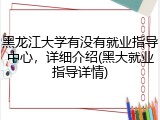 黑龙江大学有没有就业指导中心，详细介绍(黑大就业指导详情)