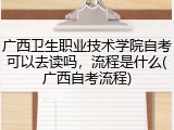 广西卫生职业技术学院自考可以去读吗，流程是什么(广西自考流程)