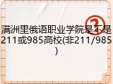 满洲里俄语职业学院是不是211或985高校(非211/985)