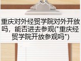 重庆对外经贸学院对外开放吗，能否进去参观("重庆经贸学院开放参观吗")