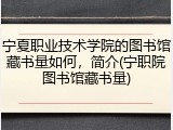 宁夏职业技术学院的图书馆藏书量如何，简介(宁职院图书馆藏书量)
