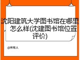 沈阳建筑大学图书馆在哪里，怎么样(沈建图书馆位置评价)