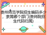 贵州师范学院招生编码多少，隶属哪个部门(贵师院招生代码归属)