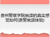 贵州警察学院就读的真实感觉如何(贵警就读体验)