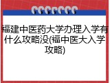 福建中医药大学办理入学有什么攻略没(福中医大入学攻略)
