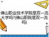 佛山职业技术学院是双一流大学吗?(佛山职院是双一流吗)