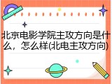 北京电影学院主攻方向是什么，怎么样(北电主攻方向)