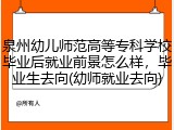 泉州幼儿师范高等专科学校毕业后就业前景怎么样，毕业生去向(幼师就业去向)