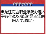 黑龙江商业职业学院办理入学有什么攻略没("黑龙江商院入学攻略")