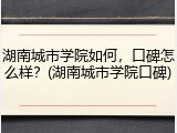 湖南城市学院如何，口碑怎么样？(湖南城市学院口碑)