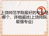 上饶师范学院最好的专业是哪个，详细阐述(上饶师院最强专业)