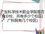 广东科学技术职业学院是否有分校，共有多少个校区(广科院有几个校区)