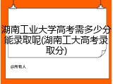 湖南工业大学高考需多少分能录取呢(湖南工大高考录取分)