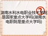 湖南水利水电职业技术学院是国家重点大学吗(湖南水电职院是重点大学吗)