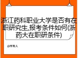 浙江药科职业大学是否有在职研究生,报考条件如何(浙药大在职研条件)