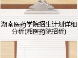 湖南医药学院招生计划详细分析(湘医药院招析)