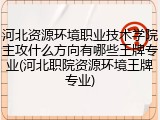 河北资源环境职业技术学院主攻什么方向有哪些王牌专业(河北职院资源环境王牌专业)
