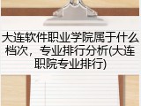 大连软件职业学院属于什么档次，专业排行分析(大连职院专业排行)
