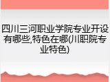 四川三河职业学院专业开设有哪些,特色在哪(川职院专业特色)