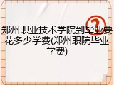 郑州职业技术学院到毕业要花多少学费(郑州职院毕业学费)