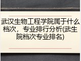 武汉生物工程学院属于什么档次，专业排行分析(武生院档次专业排名)