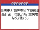 重庆电力高等专科学校校训是什么，校长介绍(重庆电专校训校长)