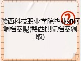 赣西科技职业学院毕业如何调档案呢(赣西职院档案调取)