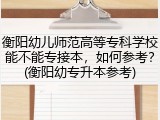 衡阳幼儿师范高等专科学校能不能专接本，如何参考？(衡阳幼专升本参考)