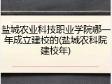 盐城农业科技职业学院哪一年成立建校的(盐城农科院建校年)