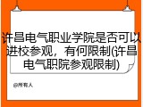 许昌电气职业学院是否可以进校参观，有何限制(许昌电气职院参观限制)