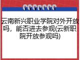 云南新兴职业学院对外开放吗，能否进去参观(云新职院开放参观吗)