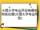 大理大学专业开设有哪些,特色在哪(大理大学专业特色)