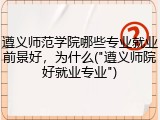 遵义师范学院哪些专业就业前景好，为什么("遵义师院好就业专业")