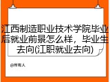 江西制造职业技术学院毕业后就业前景怎么样，毕业生去向(江职就业去向)