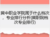 冀中职业学院属于什么档次，专业排行分析(冀职院档次专业排行)