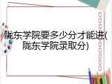 陇东学院要多少分才能进(陇东学院录取分)
