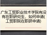 广东工贸职业技术学院有没有在职研究生，如何申请(工贸职院在职研申请)