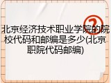 北京经济技术职业学院的院校代码和邮编是多少(北京职院代码邮编)