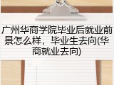 广州华商学院毕业后就业前景怎么样，毕业生去向(华商就业去向)
