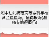 湘中幼儿师范高等专科学校含金量量吗，值得报吗(湘师专值得报吗)