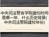 中央司法警官学院建校时间是哪一年，什么历史背景(中央司法警院建校年份)