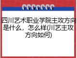四川艺术职业学院主攻方向是什么，怎么样(川艺主攻方向如何)