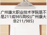广州康大职业技术学院是不是211或985高校(广州康大非211/985)