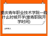 重庆青年职业技术学院一般什么时候开学(重青职院开学时间)